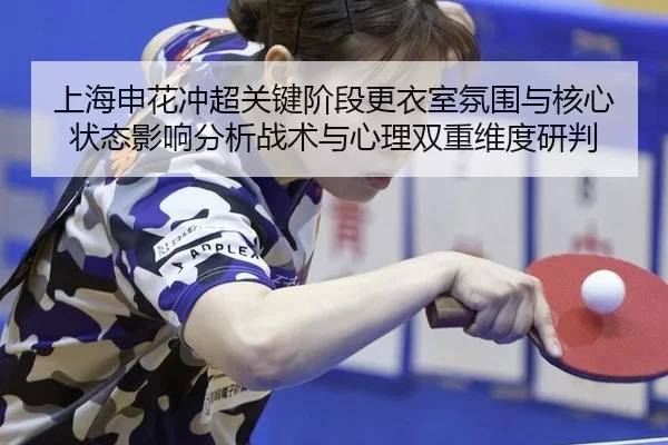 上海申花冲超关键阶段更衣室氛围与核心状态影响分析战术与心理双重维度研判