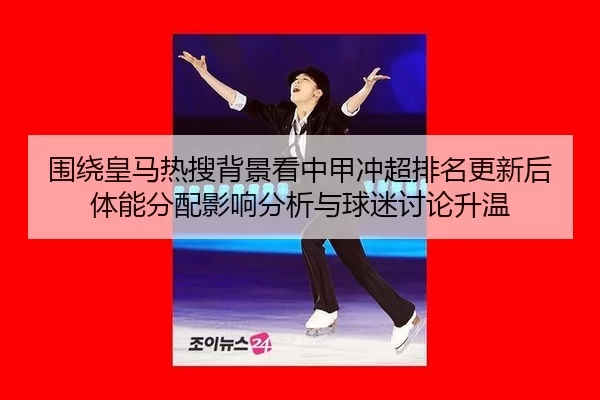 围绕皇马热搜背景看中甲冲超排名更新后体能分配影响分析与球迷讨论升温 | anbo